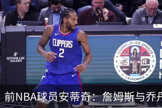 前NBA球员安蒂奇：詹姆斯与乔丹、科比无可比拟