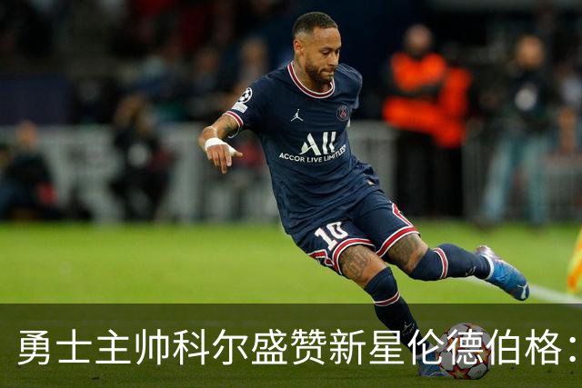 勇士主帅科尔盛赞新星伦德伯格：他将成库里缺席时的进攻核心