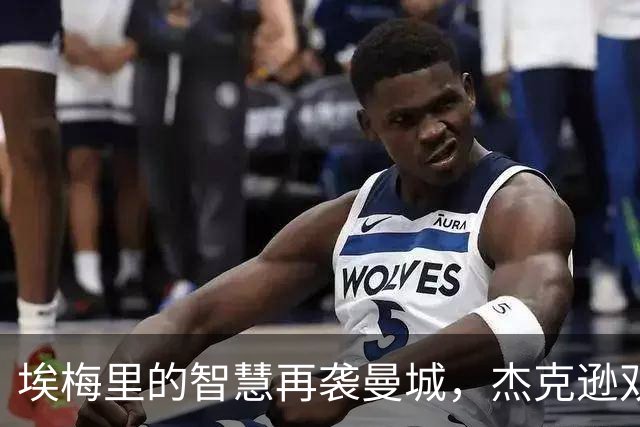 埃梅里的智慧再袭曼城，杰克逊双响揭示蓝月之短板